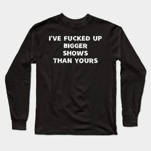 I've fucked up bigger shows than yours Long Sleeve T-Shirt